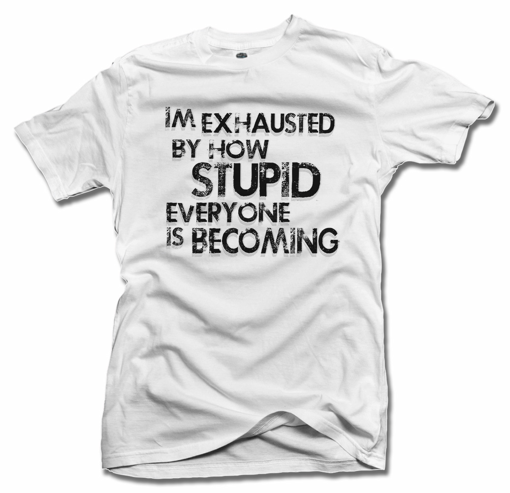 I'M EXHAUSTED BY HOW STUPID EVERYONE IS BECOMING T-SHIRT Model